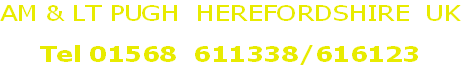 AM & LT PUGH  HEREFORDSHIRE  UK
 
Tel 01568  611338/616123